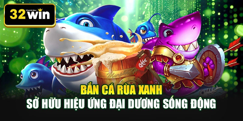 Bắn cá Rùa Xanh sở hữu hiệu ứng đại dương sống động